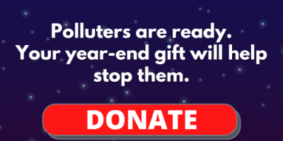 Polluters are ready. Your year-end gift will help stop them. Donate now!